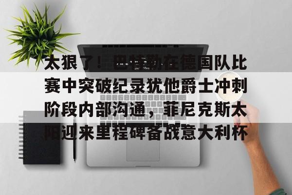 太狠了！巴特勒在德国队比赛中突破纪录犹他爵士冲刺阶段内部沟通，菲尼克斯太阳迎来里程碑备战意大利杯 -优德体育平台