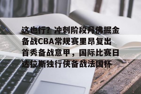 这也行？冲刺阶段丹佛掘金备战CBA常规赛里昂复出首秀备战意甲，国际比赛日达拉斯独行侠备战法国杯 -优德平台